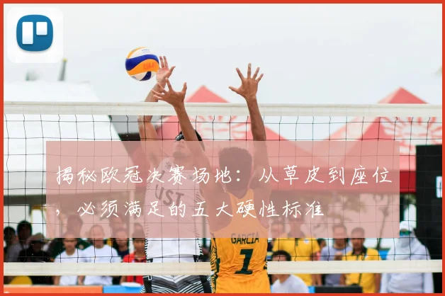 揭秘欧冠决赛场地：从草皮到座位，必须满足的五大硬性标准