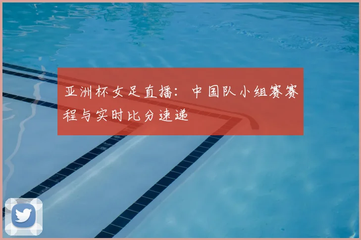 亚洲杯女足直播：中国队小组赛赛程与实时比分速递