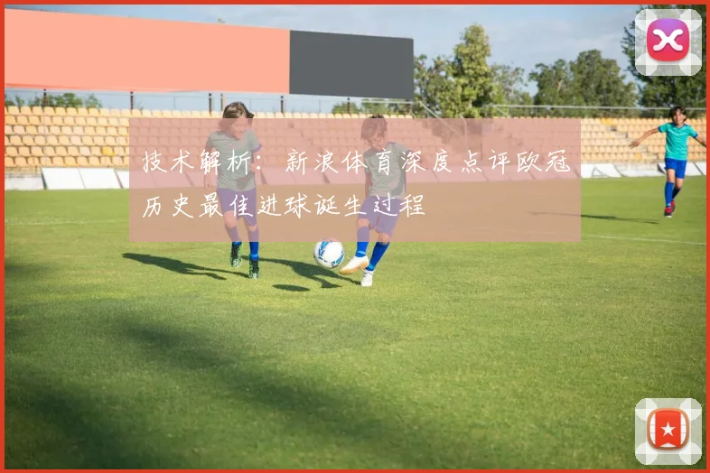 技术解析：新浪体育深度点评欧冠历史最佳进球诞生过程