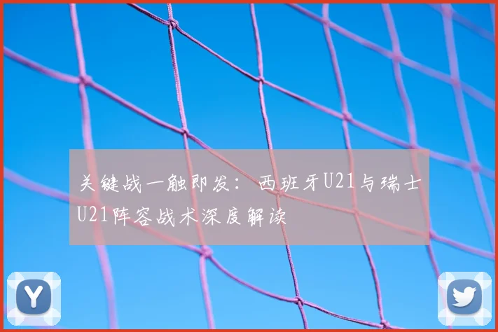 关键战一触即发：西班牙U21与瑞士U21阵容战术深度解读