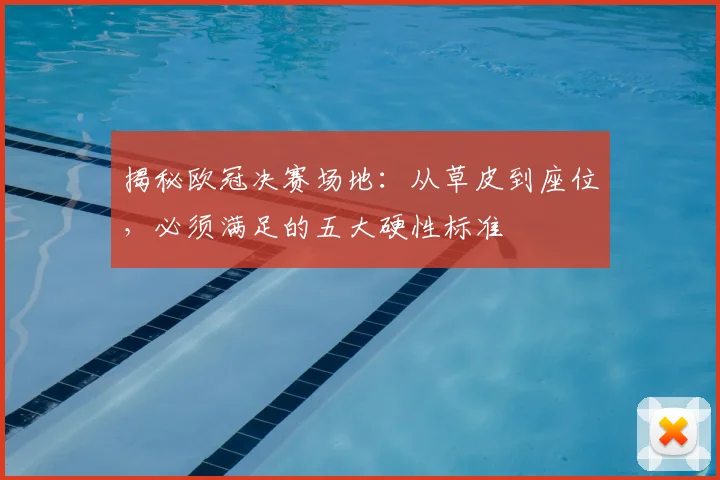 揭秘欧冠决赛场地：从草皮到座位，必须满足的五大硬性标准