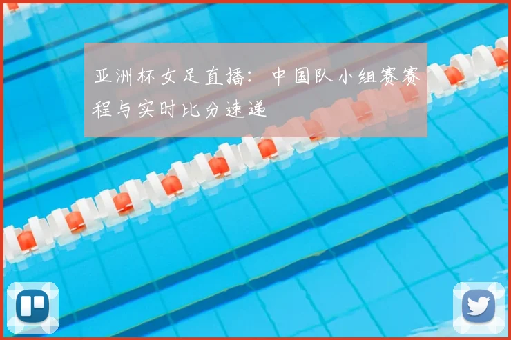 亚洲杯女足直播：中国队小组赛赛程与实时比分速递