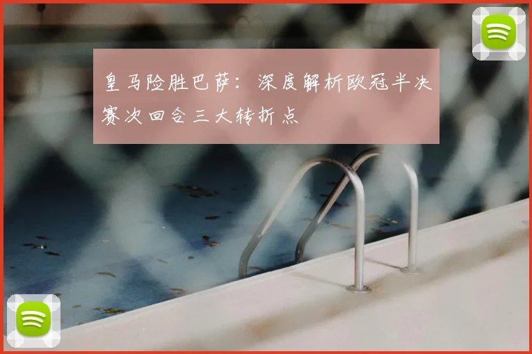 皇马险胜巴萨：深度解析欧冠半决赛次回合三大转折点