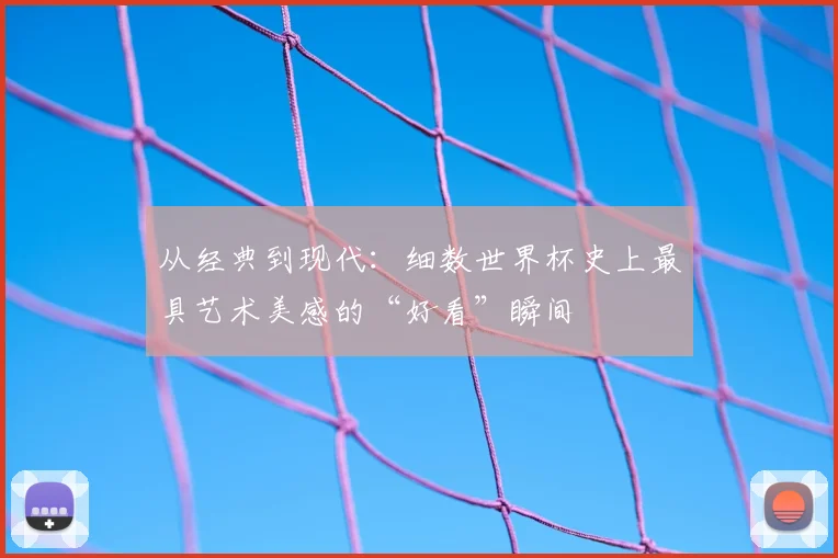 从经典到现代：细数世界杯史上最具艺术美感的“好看”瞬间
