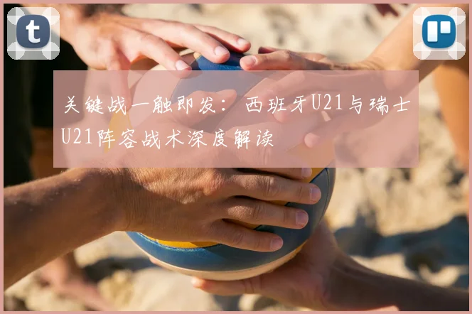 关键战一触即发：西班牙U21与瑞士U21阵容战术深度解读