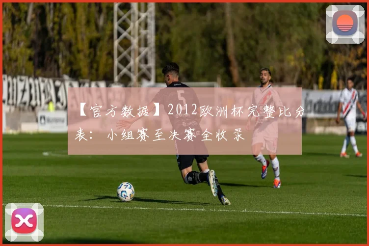 【官方数据】2012欧洲杯完整比分表：小组赛至决赛全收录