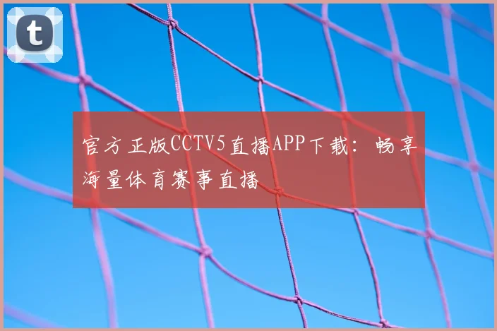 官方正版CCTV5直播APP下载：畅享海量体育赛事直播