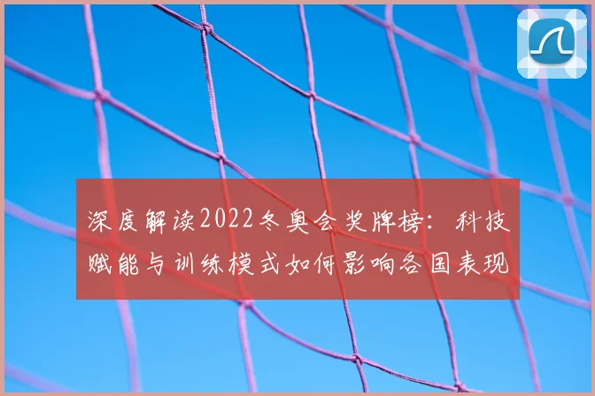 深度解读2022冬奥会奖牌榜：科技赋能与训练模式如何影响各国表现