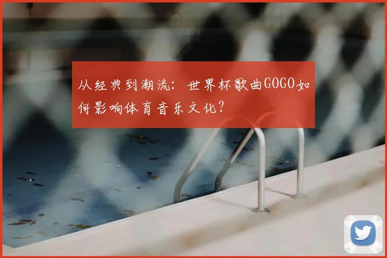 从经典到潮流：世界杯歌曲GOGO如何影响体育音乐文化？